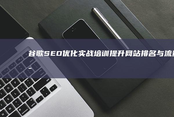 谷歌SEO优化实战培训：提升网站排名与流量策略